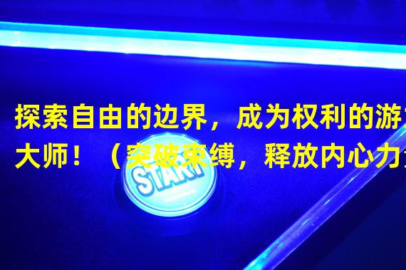 探索自由的边界，成为权利的游力大师！（突破束缚，释放内心力量，畅享权利的游力手游！）