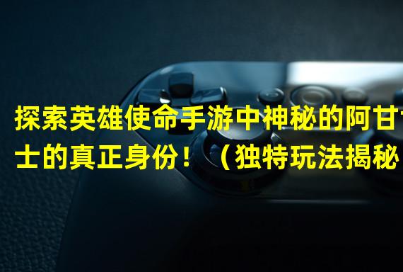 探索英雄使命手游中神秘的阿甘博士的真正身份！（独特玩法揭秘！英雄使命手游中如何与阿甘博士携手并肩战斗！）