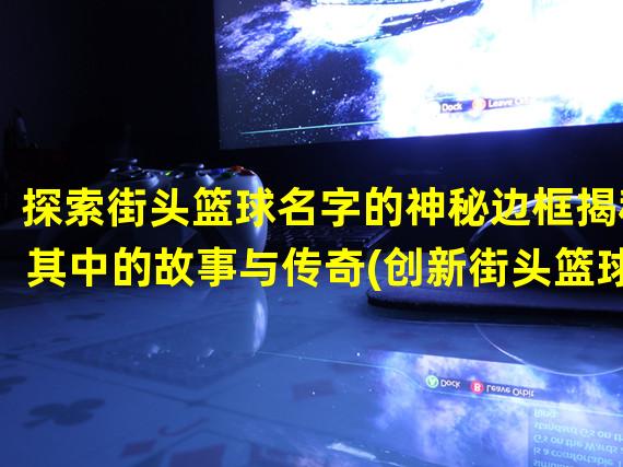 探索街头篮球名字的神秘边框揭秘其中的故事与传奇(创新街头篮球名字边框焕发你的个性与独特风格)