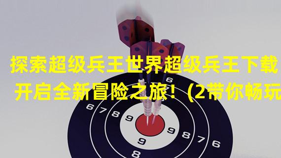 探索超级兵王世界超级兵王下载，开启全新冒险之旅！(2带你畅玩超级兵王，征战战场！)(带你畅玩超级兵王，征战战场！))