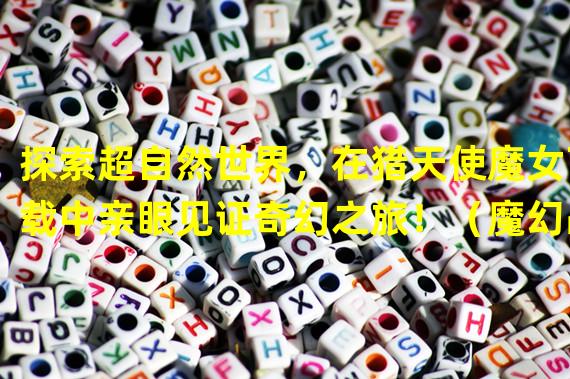 探索超自然世界，在猎天使魔女下载中亲眼见证奇幻之旅！（魔幻战斗的绝美舞台，猎天使魔女下载为你带来极致冒险体验！）