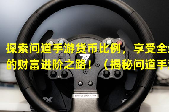 探索问道手游货币比例，享受全新的财富进阶之路！（揭秘问道手游经济系统，玩转货币比例的策略秘籍！）