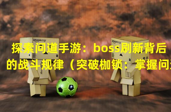 探索问道手游：boss刷新背后的战斗规律（突破枷锁：掌握问道手游boss刷新的最佳战略）