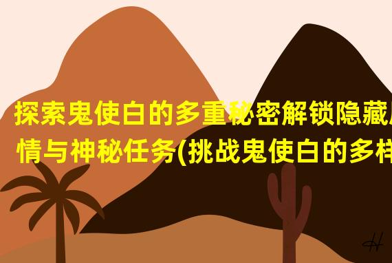 探索鬼使白的多重秘密解锁隐藏剧情与神秘任务(挑战鬼使白的多样化游戏玩法打败强敌、收集珍稀道具)