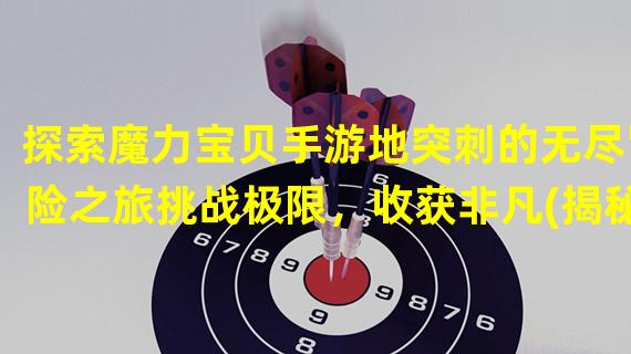 探索魔力宝贝手游地突刺的无尽冒险之旅挑战极限，收获非凡(揭秘魔力宝贝手游地突刺的精彩地下副本隐藏宝藏等你来探寻)