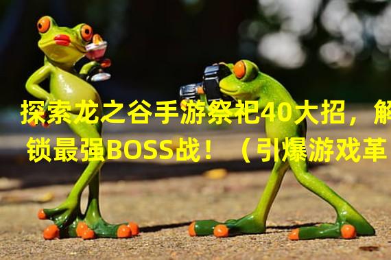 探索龙之谷手游祭祀40大招，解锁最强BOSS战！（引爆游戏革命！龙之谷手游祭祀40大招再创巅峰乐趣！）