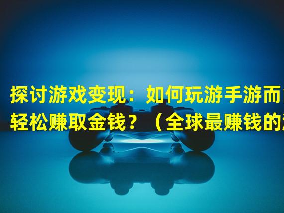 探讨游戏变现：如何玩游手游而能轻松赚取金钱？（全球最赚钱的游手游排行榜：如何利用游戏技巧赚钱不手软？）