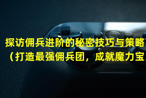 探访佣兵进阶的秘密技巧与策略！（打造最强佣兵团，成就魔力宝贝手游巅峰之路！）