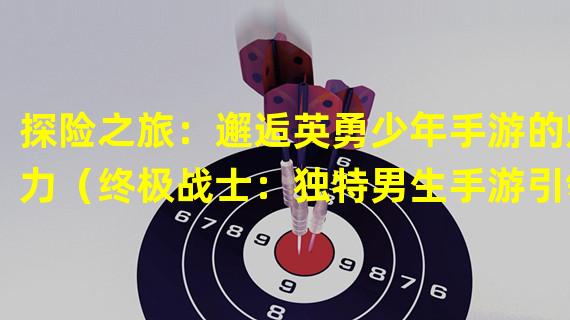 探险之旅：邂逅英勇少年手游的魅力（终极战士：独特男生手游引领电竞新潮流）