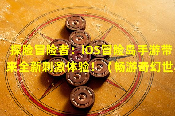 探险冒险者：iOS冒险岛手游带来全新刺激体验！（畅游奇幻世界：iOS冒险岛手游为你打开未知冒险之门！）