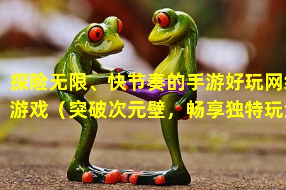 探险无限、快节奏的手游好玩网络游戏（突破次元壁，畅享独特玩法的手游网络游戏）