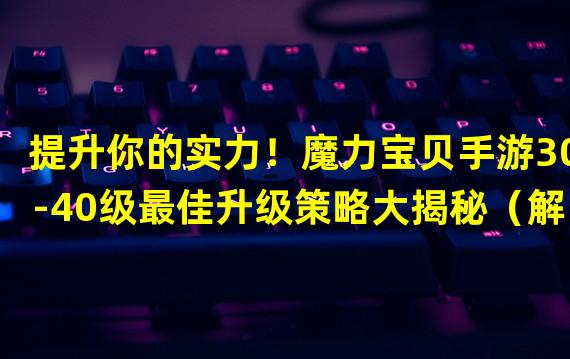 提升你的实力！魔力宝贝手游30-40级最佳升级策略大揭秘（解锁新技能！快来探索魔力宝贝手游30-40级的独特升级之路）