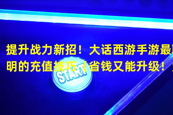 提升战力新招！大话西游手游最聪明的充值技巧（省钱又能升级！大话西游手游独特充值攻略分享）