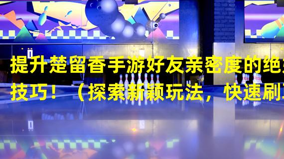 提升楚留香手游好友亲密度的绝妙技巧！（探索新颖玩法，快速刷取楚留香手游好友亲密度！）