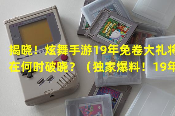 揭晓！炫舞手游19年免卷大礼将在何时破晓？（独家爆料！19年炫舞手游卷子不再是问题，最新优惠时间曝光！）