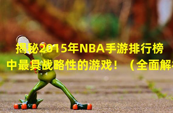 揭秘2015年NBA手游排行榜中最具战略性的游戏！（全面解析2015年NBA手游排行榜中最热门的球员对战游戏！）