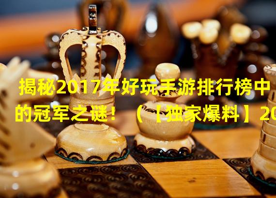 揭秘2017年好玩手游排行榜中的冠军之谜！（【独家爆料】2017年好玩手游排行榜中的黑马游戏大揭秘！）