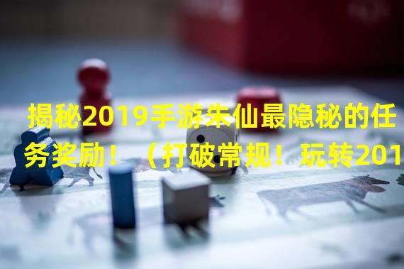 揭秘2019手游朱仙最隐秘的任务奖励！（打破常规！玩转2019手游朱仙的隐藏任务攻略！）