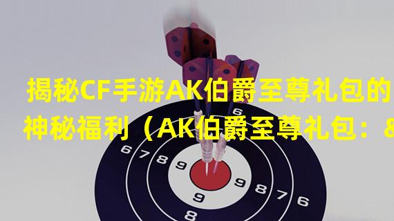 揭秘CF手游AK伯爵至尊礼包的神秘福利（AK伯爵至尊礼包：“独步江湖”的枪王梦幻之旅）