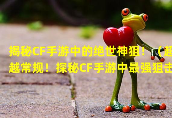 揭秘CF手游中的绝世神狙！（超越常规！探秘CF手游中最强狙击武器！）