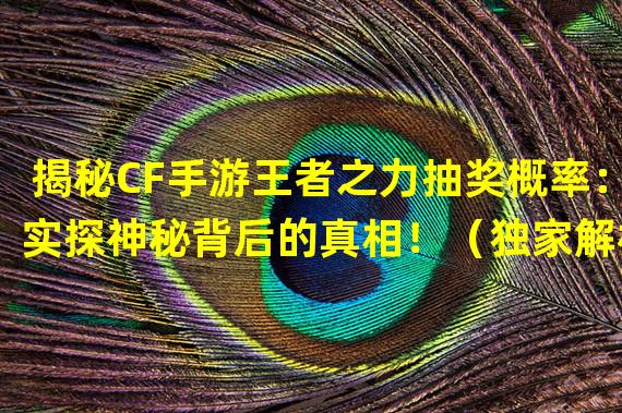 揭秘CF手游王者之力抽奖概率：实探神秘背后的真相！（独家解析CF手游王者之力抽奖概率：悄然改变你的游戏命运！）