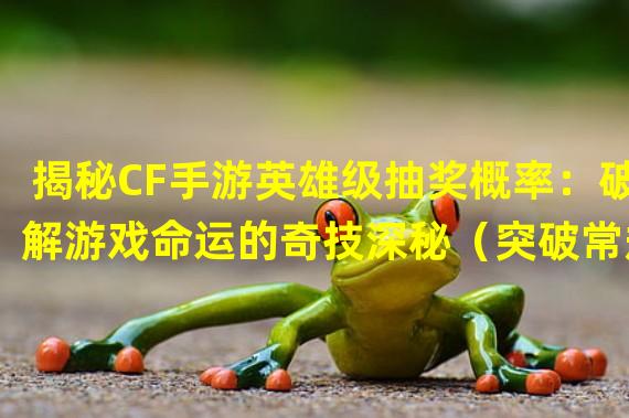 揭秘CF手游英雄级抽奖概率：破解游戏命运的奇技深秘（突破常规！CF手游英雄级抽奖概率分析揭示隐藏的暗藏玄机）