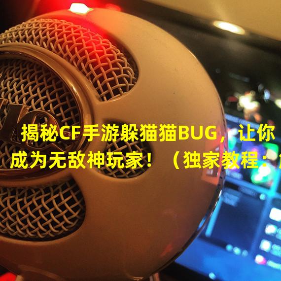 揭秘CF手游躲猫猫BUG，让你成为无敌神玩家！（独家教程：解锁CF手游躲猫猫BUG，轻松获胜无压力！）