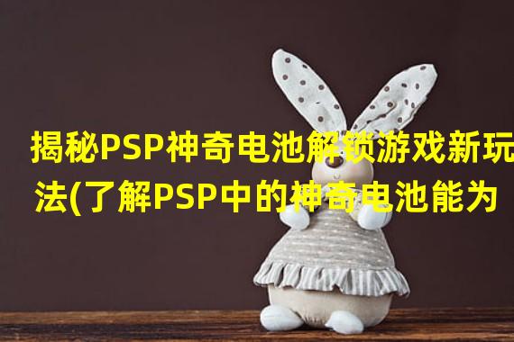 揭秘PSP神奇电池解锁游戏新玩法(了解PSP中的神奇电池能为你带来什么？)