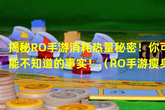 揭秘RO手游消耗热量秘密！你可能不知道的事实！（RO手游瘦身新秘籍！玩游戏还能减肥的真相大揭秘！）