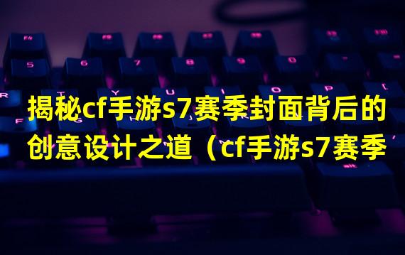 揭秘cf手游s7赛季封面背后的创意设计之道（cf手游s7赛季封面：引领时尚潮流的新视觉体验）