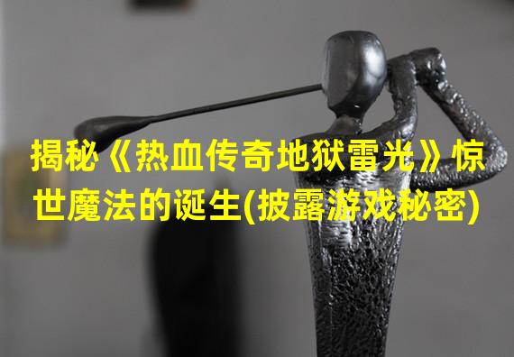 揭秘《热血传奇地狱雷光》惊世魔法的诞生(披露游戏秘密)