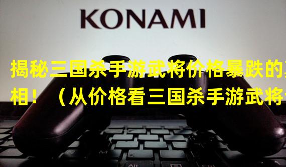 揭秘三国杀手游武将价格暴跌的真相！（从价格看三国杀手游武将谁才是最值得投资的选择？）