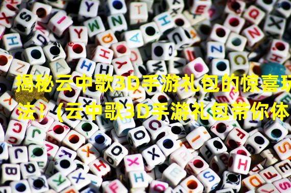 揭秘云中歌3D手游礼包的惊喜玩法！(云中歌3D手游礼包带你体验全新的游戏快乐！)