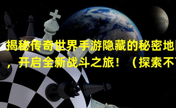 揭秘传奇世界手游隐藏的秘密地图，开启全新战斗之旅！（探索不可思议的传奇世界手游秘密地图，解锁神秘宝藏！）