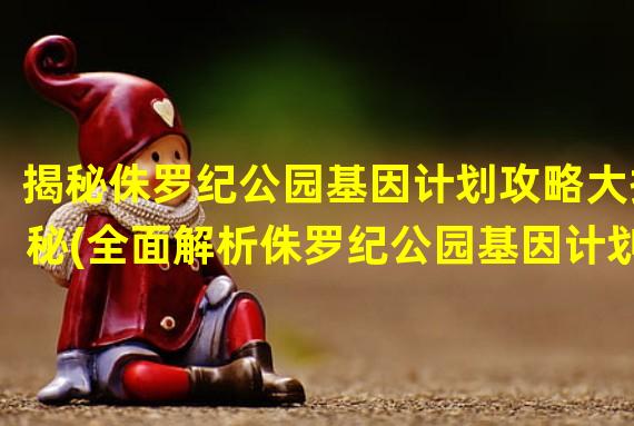 揭秘侏罗纪公园基因计划攻略大揭秘(全面解析侏罗纪公园基因计划攻略指南)