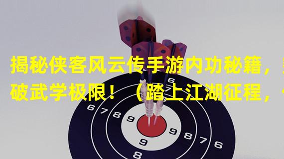 揭秘侠客风云传手游内功秘籍，突破武学极限！（踏上江湖征程，侠者必备的四大终极装备攻略）