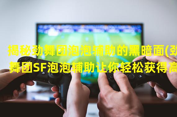 揭秘劲舞团泡泡辅助的黑暗面(劲舞团SF泡泡辅助让你轻松获得高分的秘密武器)