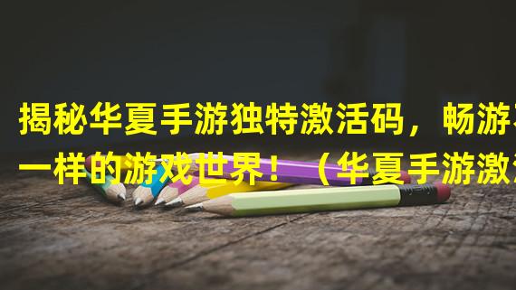 揭秘华夏手游独特激活码，畅游不一样的游戏世界！（华夏手游激活码大揭秘，与众不同的游戏体验等你来！）