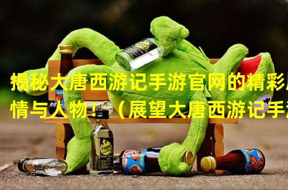 揭秘大唐西游记手游官网的精彩剧情与人物！（展望大唐西游记手游官网全新版本，独特的玩法等你来体验！）