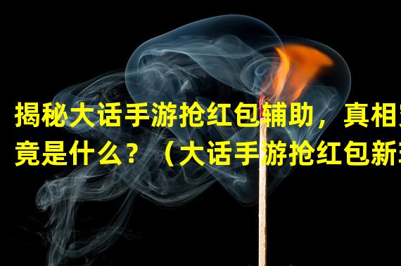 揭秘大话手游抢红包辅助，真相究竟是什么？（大话手游抢红包新玩法，高效利用辅助工具大幅增加红包收益！）