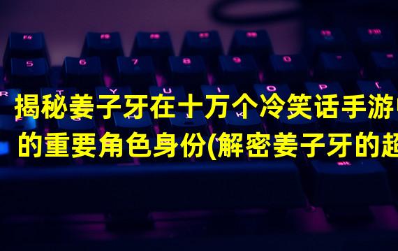 揭秘姜子牙在十万个冷笑话手游中的重要角色身份(解密姜子牙的超强技能和特殊能力，见证他的战斗实力)