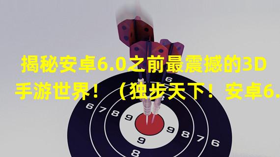 揭秘安卓6.0之前最震撼的3D手游世界！（独步天下！安卓6.0之前的3D手游巅峰之作揭秘！）