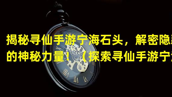 揭秘寻仙手游宁海石头，解密隐藏的神秘力量！（探索寻仙手游宁海石头之谜，开启仙界奇幻冒险！）