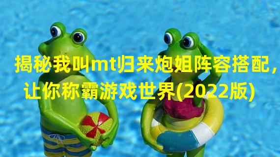 揭秘我叫mt归来炮姐阵容搭配，让你称霸游戏世界(2022版)玩家必读攻略