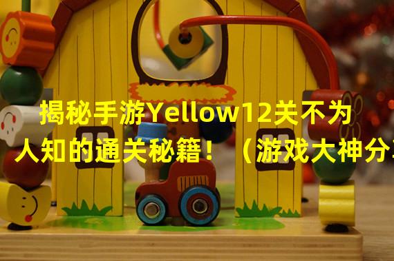 揭秘手游Yellow12关不为人知的通关秘籍！（游戏大神分享独家Yellow12关超级攻略！）