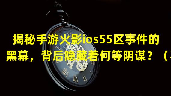 揭秘手游火影ios55区事件的黑幕，背后隐藏着何等阴谋？（不容错过！手游火影ios55区事件中的最强玩家终极奥义大揭秘！）