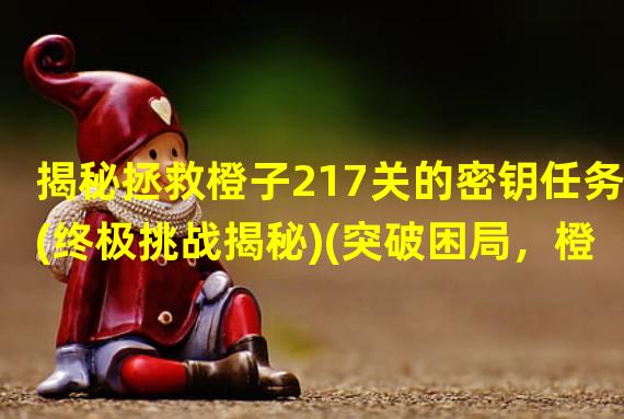 揭秘拯救橙子217关的密钥任务(终极挑战揭秘)(突破困局，橙子危机再起！(惊险刺激接力大战))