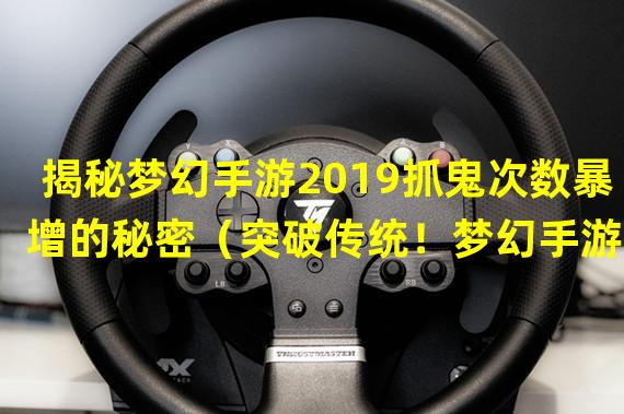 揭秘梦幻手游2019抓鬼次数暴增的秘密（突破传统！梦幻手游2019抓鬼次数开创全新方式）