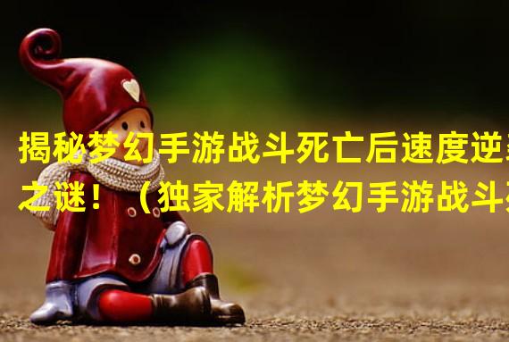 揭秘梦幻手游战斗死亡后速度逆袭之谜！（独家解析梦幻手游战斗死亡后速度机制，拯救九州大陆！）