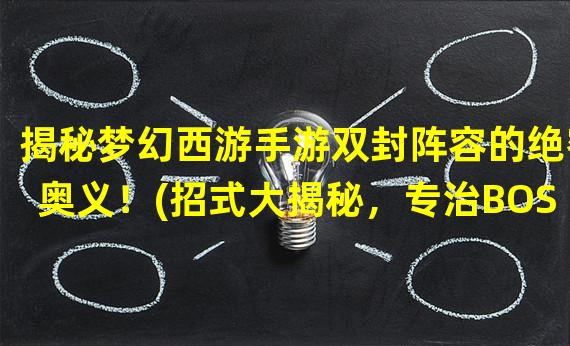 揭秘梦幻西游手游双封阵容的绝密奥义！(招式大揭秘，专治BOSS难题！)